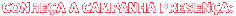 CONHE�A A CAMPANHA PRESEN�A